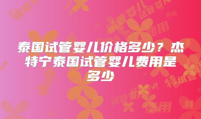 泰国试管婴儿价格多少？杰特宁泰国试管婴儿费用是多少