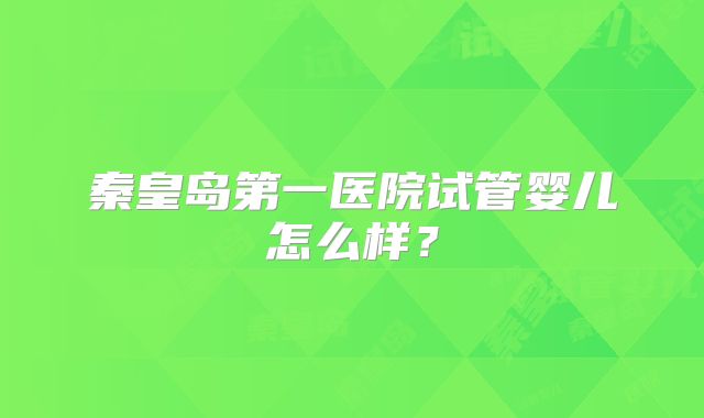 秦皇岛第一医院试管婴儿怎么样？