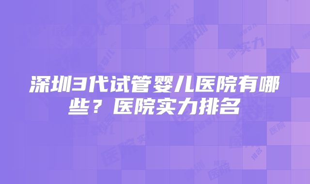 深圳3代试管婴儿医院有哪些？医院实力排名