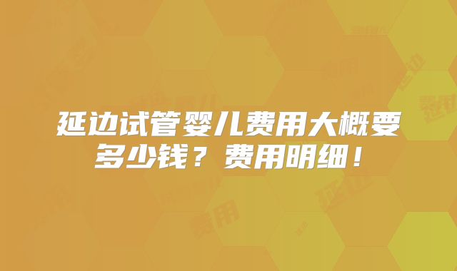 延边试管婴儿费用大概要多少钱？费用明细！