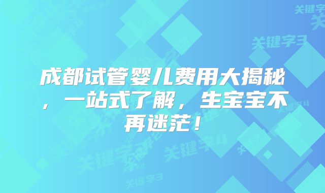 成都试管婴儿费用大揭秘，一站式了解，生宝宝不再迷茫！