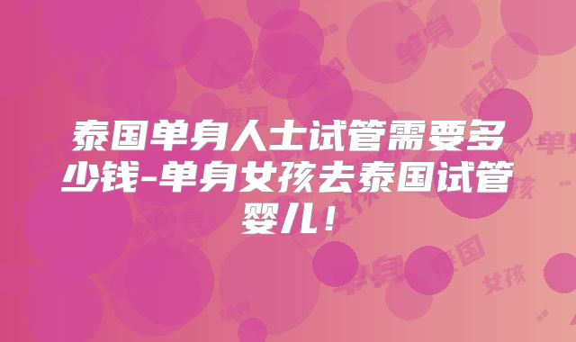 泰国单身人士试管需要多少钱-单身女孩去泰国试管婴儿!