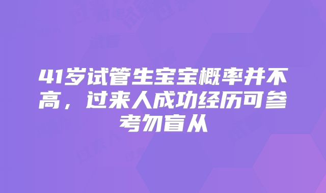 41岁试管生宝宝概率并不高，过来人成功经历可参考勿盲从