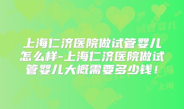 上海仁济医院做试管婴儿怎么样-上海仁济医院做试管婴儿大概需要多少钱！