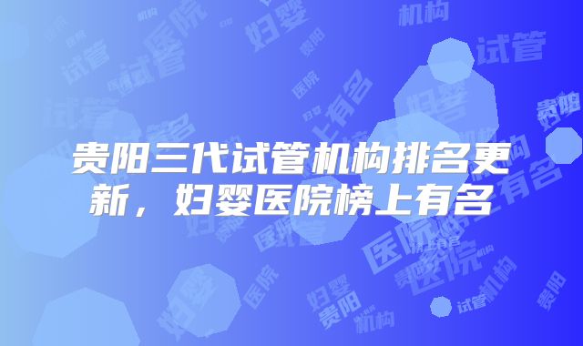贵阳三代试管机构排名更新，妇婴医院榜上有名