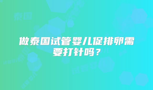 做泰国试管婴儿促排卵需要打针吗？
