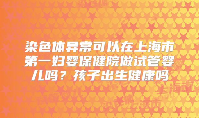 染色体异常可以在上海市第一妇婴保健院做试管婴儿吗？孩子出生健康吗