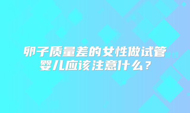 卵子质量差的女性做试管婴儿应该注意什么？