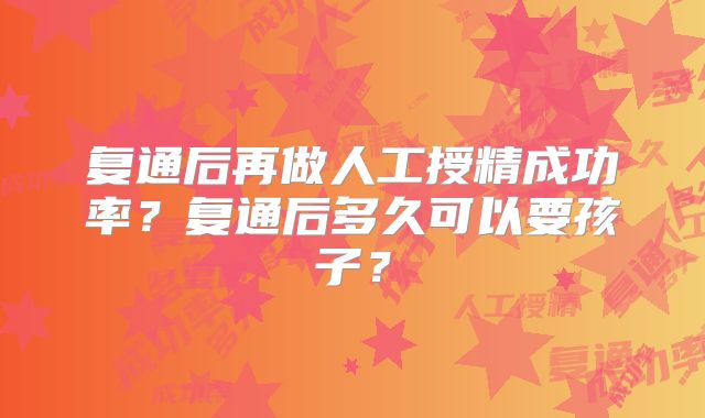 复通后再做人工授精成功率？复通后多久可以要孩子？