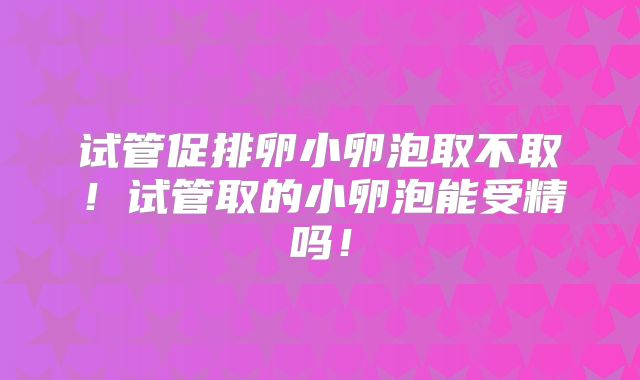 试管促排卵小卵泡取不取！试管取的小卵泡能受精吗！