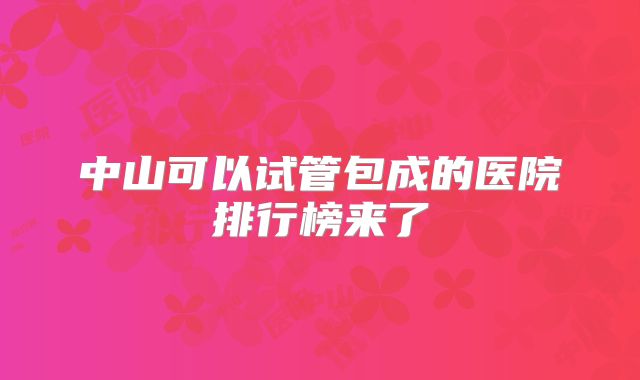 中山可以试管包成的医院排行榜来了