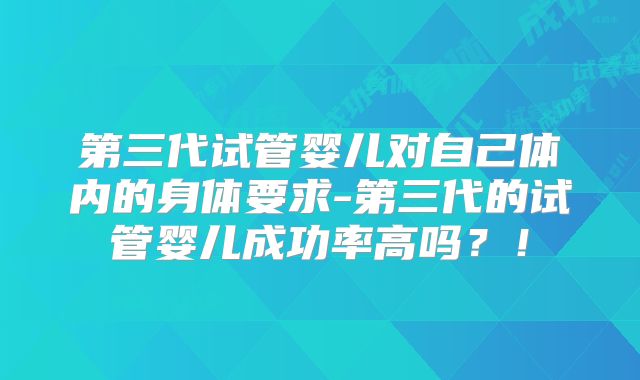 第三代试管婴儿对自己体内的身体要求-第三代的试管婴儿成功率高吗?!
