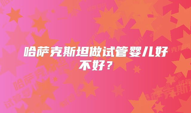 哈萨克斯坦做试管婴儿好不好?