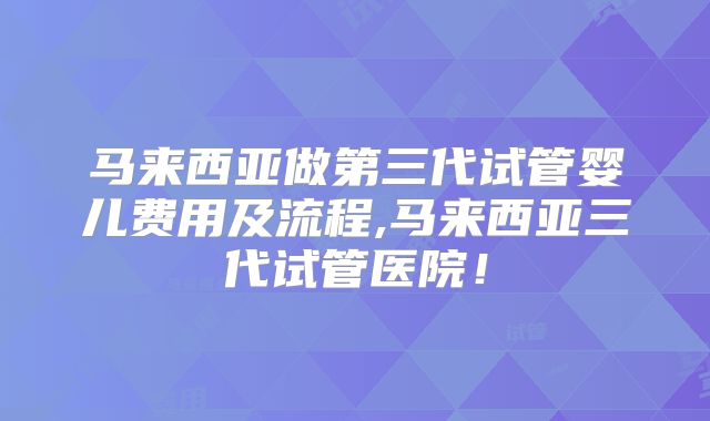 马来西亚做第三代试管婴儿费用及流程,马来西亚三代试管医院！