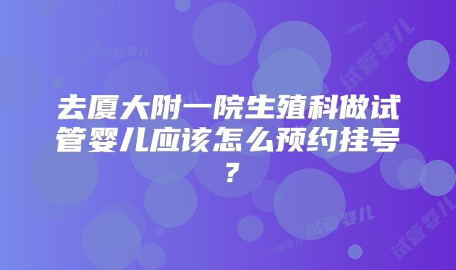 去厦大附一院生殖科做试管婴儿应该怎么预约挂号？