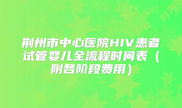 荆州市中心医院HIV患者试管婴儿全流程时间表（附各阶段费用）