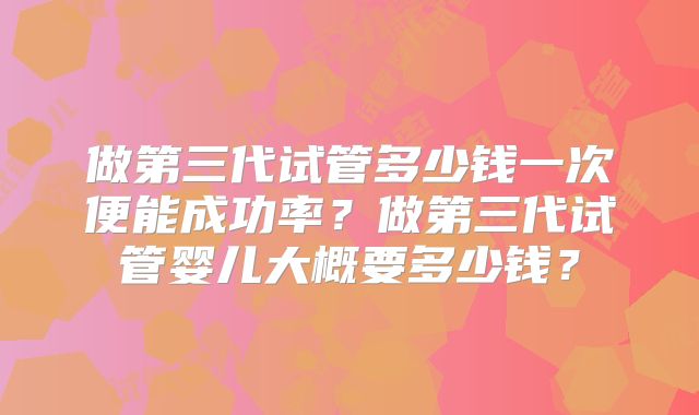 做第三代试管多少钱一次便能成功率？做第三代试管婴儿大概要多少钱？