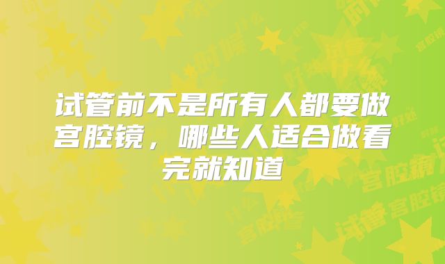 试管前不是所有人都要做宫腔镜，哪些人适合做看完就知道