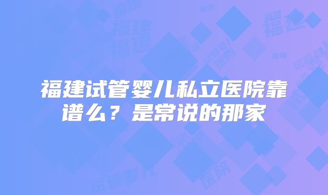福建试管婴儿私立医院靠谱么？是常说的那家