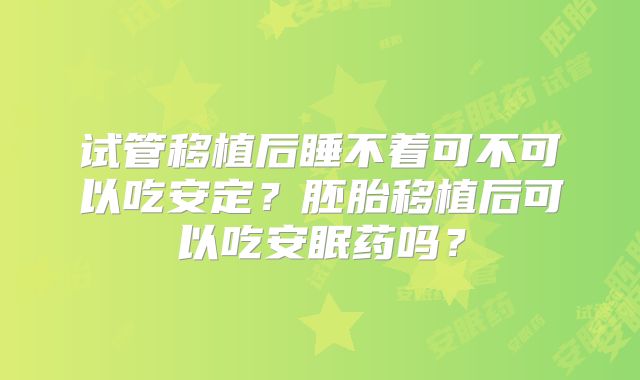 试管移植后睡不着可不可以吃安定?胚胎移植后可以吃安眠药吗?
