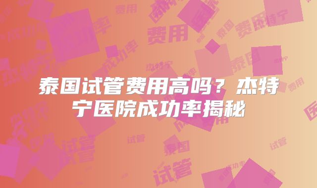 泰国试管费用高吗？杰特宁医院成功率揭秘