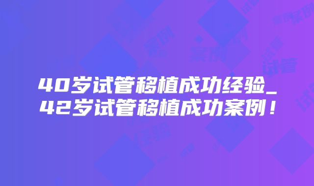 40岁试管移植成功经验_42岁试管移植成功案例!