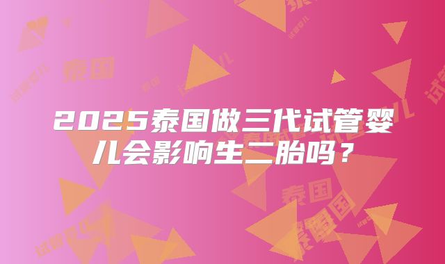 2025泰国做三代试管婴儿会影响生二胎吗？