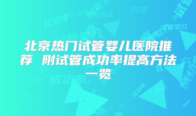 北京热门试管婴儿医院推荐 附试管成功率提高方法一览