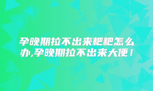 孕晚期拉不出来粑粑怎么办,孕晚期拉不出来大便！
