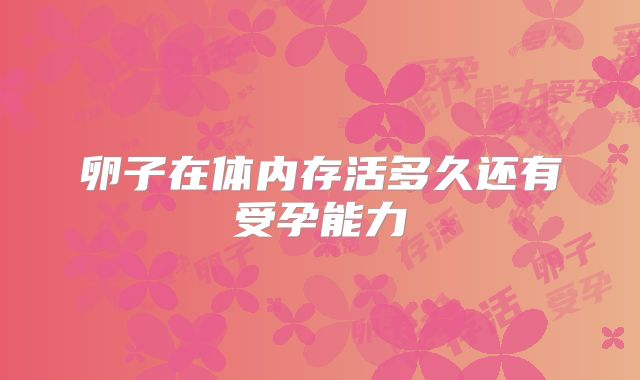 卵子在体内存活多久还有受孕能力