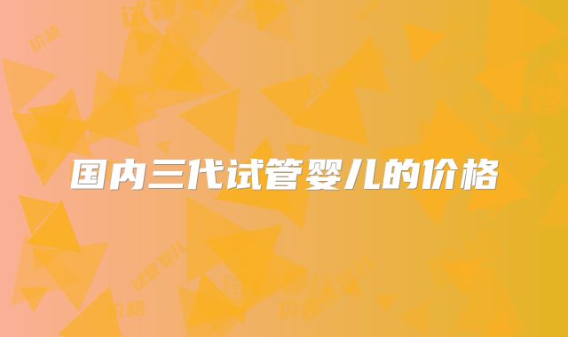 国内三代试管婴儿的价格