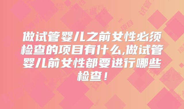 做试管婴儿之前女性必须检查的项目有什么,做试管婴儿前女性都要进行哪些检查！