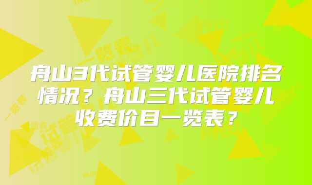 舟山3代试管婴儿医院排名情况?舟山三代试管婴儿收费价目一览表?