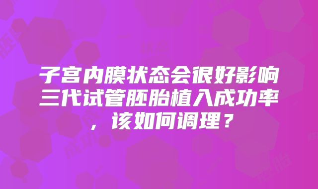 子宫内膜状态会很好影响三代试管胚胎植入成功率,该如何调理?