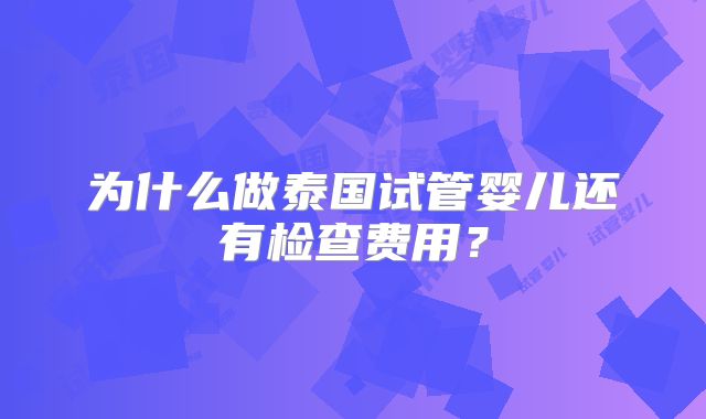 为什么做泰国试管婴儿还有检查费用？