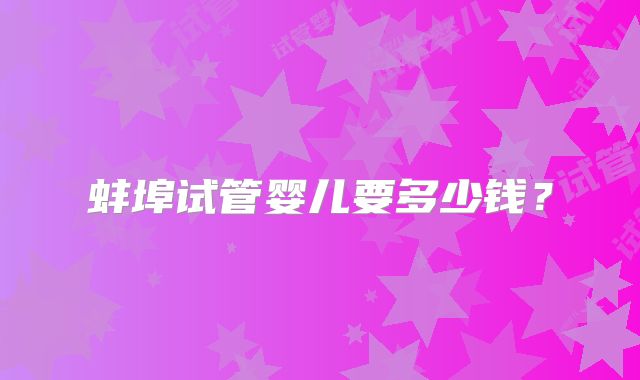 蚌埠试管婴儿要多少钱？