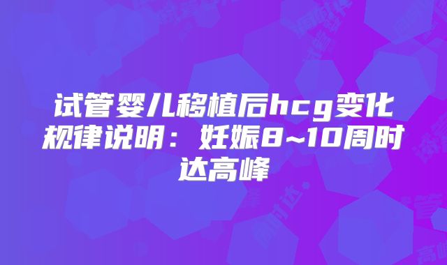 试管婴儿移植后hcg变化规律说明：妊娠8~10周时达高峰
