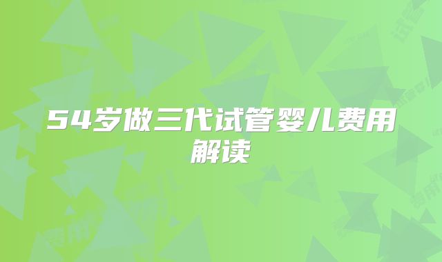 54岁做三代试管婴儿费用解读