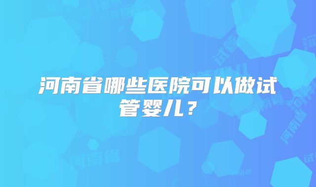 河南省哪些医院可以做试管婴儿？