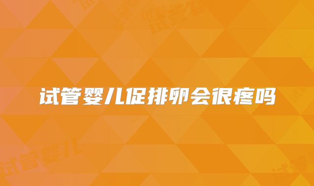 试管婴儿促排卵会很疼吗