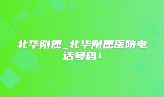 北华附属_北华附属医院电话号码！