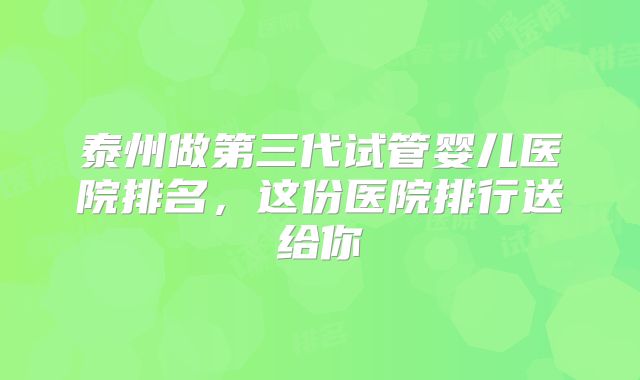泰州做第三代试管婴儿医院排名，这份医院排行送给你