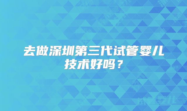 去做深圳第三代试管婴儿技术好吗?