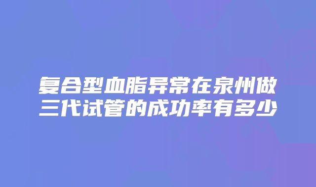 复合型血脂异常在泉州做三代试管的成功率有多少
