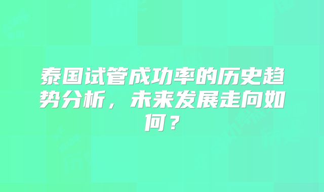 泰国试管成功率的历史趋势分析,未来发展走向如何?