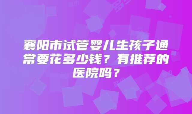 襄阳市试管婴儿生孩子通常要花多少钱?有推荐的医院吗?