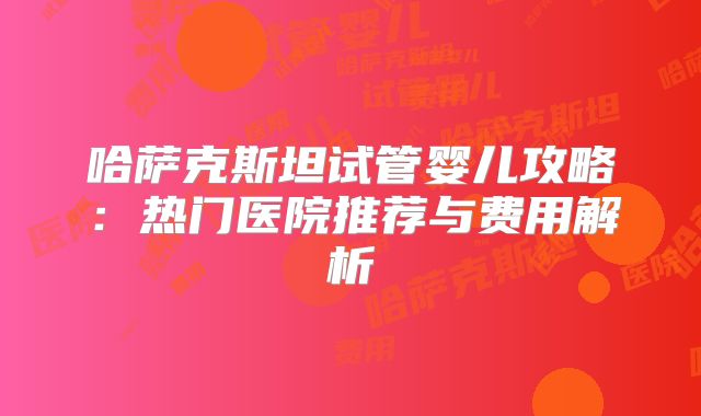 哈萨克斯坦试管婴儿攻略：热门医院推荐与费用解析