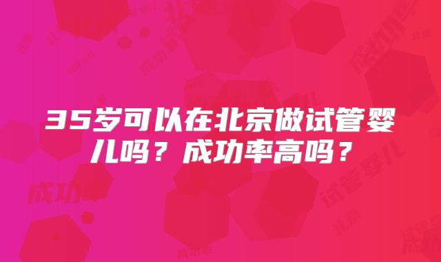 35岁可以在北京做试管婴儿吗？成功率高吗？