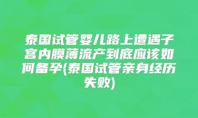 泰国试管婴儿路上遭遇子宫内膜薄流产到底应该如何备孕(泰国试管亲身经历失败)