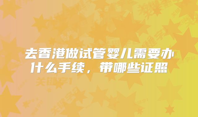 去香港做试管婴儿需要办什么手续，带哪些证照